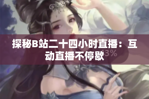 探秘B站二十四小时直播：互动直播不停歇