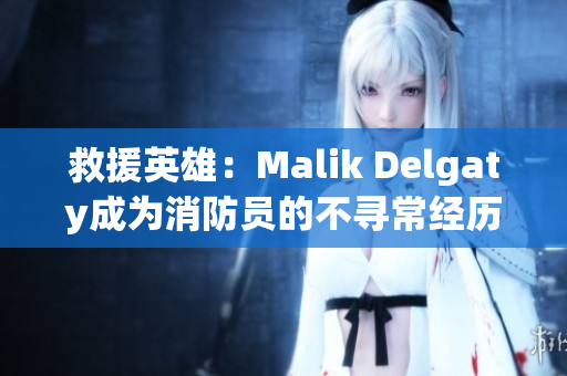 救援英雄：Malik Delgaty成为消防员的不寻常经历