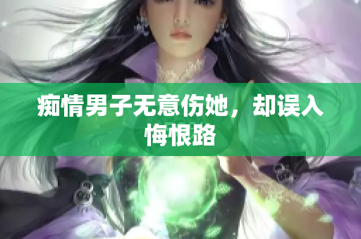 痴情男子无意伤她，却误入悔恨路