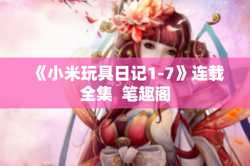 《小米玩具日记1-7》连载全集  笔趣阁