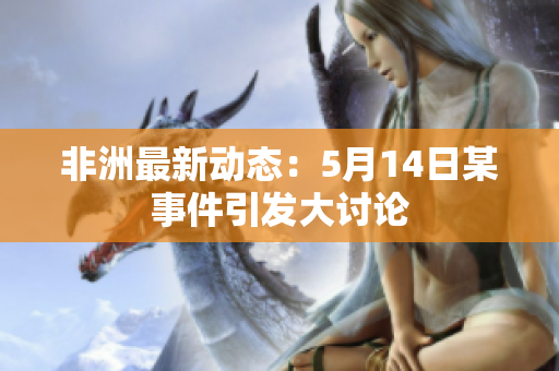 非洲最新动态：5月14日某事件引发大讨论