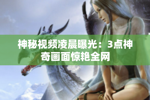 神秘视频凌晨曝光：3点神奇画面惊艳全网
