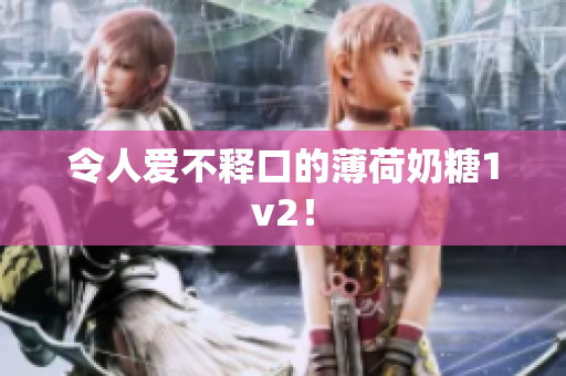 令人爱不释口的薄荷奶糖1v2！