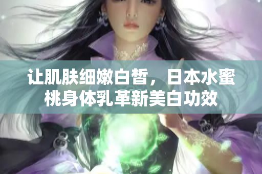 让肌肤细嫩白皙，日本水蜜桃身体乳革新美白功效
