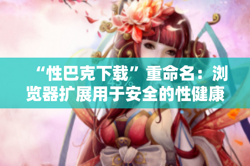 “性巴克下载”重命名：浏览器扩展用于安全的性健康资源获取