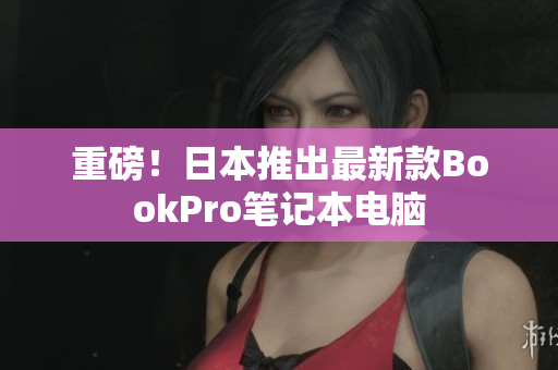 重磅！日本推出最新款BookPro笔记本电脑