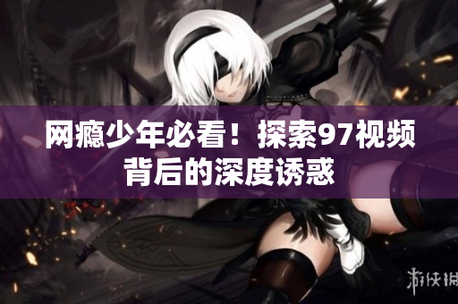 网瘾少年必看！探索97视频背后的深度诱惑