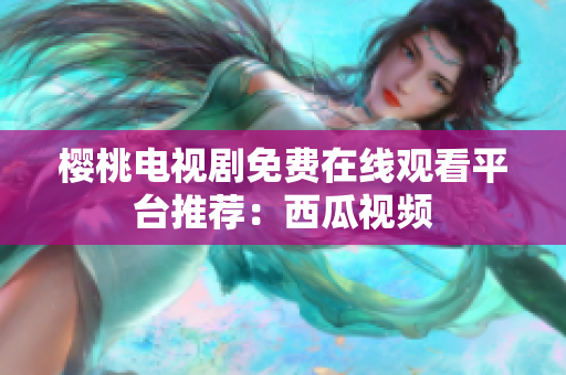 樱桃电视剧免费在线观看平台推荐：西瓜视频