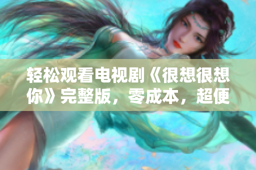 轻松观看电视剧《很想很想你》完整版，零成本，超便捷!