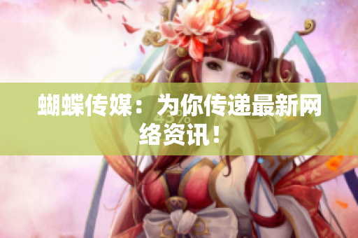 蝴蝶传媒：为你传递最新网络资讯！