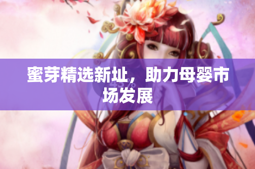 蜜芽精选新址，助力母婴市场发展