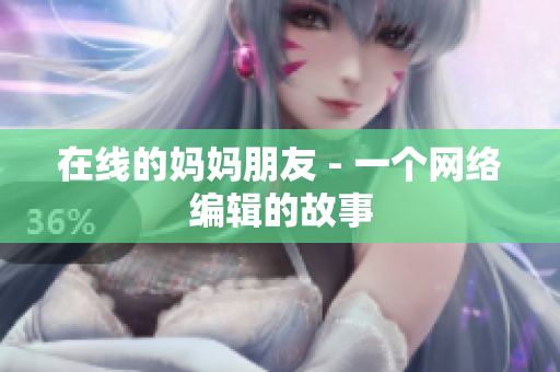 在线的妈妈朋友 - 一个网络编辑的故事
