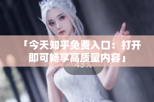 「今天知乎免费入口：打开即可畅享高质量内容」