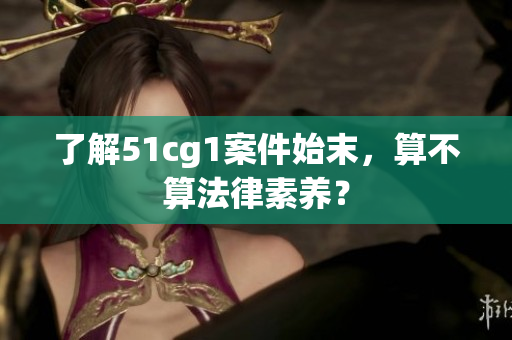 了解51cg1案件始末，算不算法律素养？