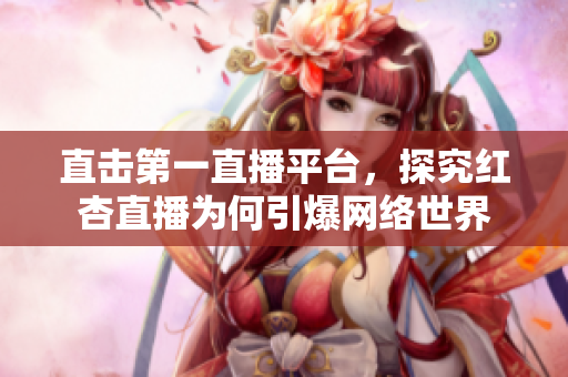 直击第一直播平台，探究红杏直播为何引爆网络世界
