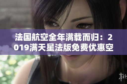 法国航空全年满载而归：2019满天星法版免费优惠空前强劲