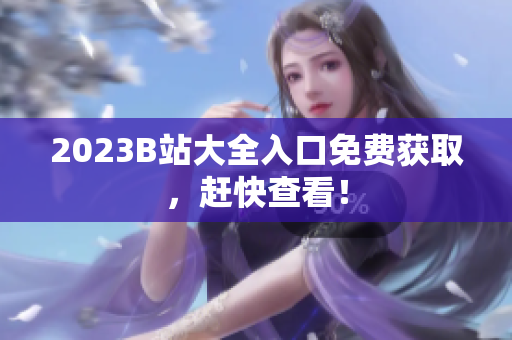 2023B站大全入口免费获取，赶快查看！