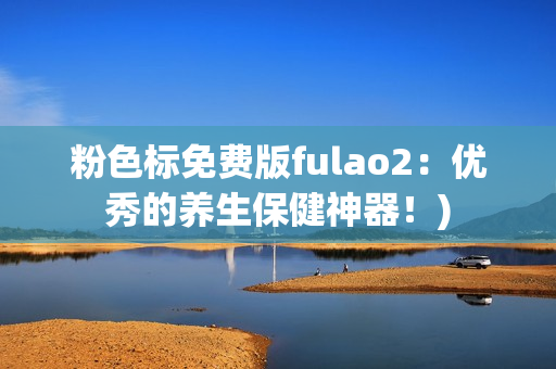 粉色标免费版fulao2：优秀的养生保健神器！)