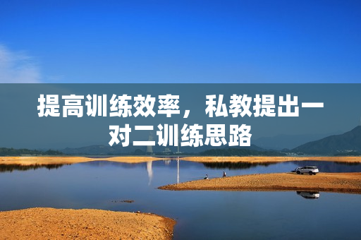 提高训练效率，私教提出一对二训练思路