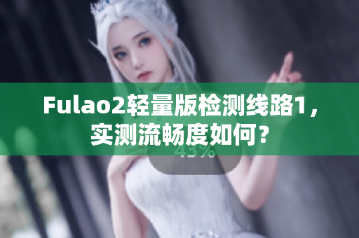 Fulao2轻量版检测线路1，实测流畅度如何？