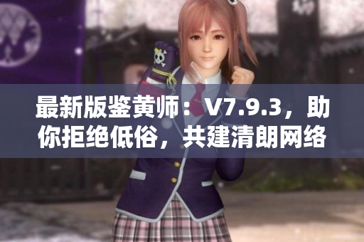 最新版鉴黄师：V7.9.3，助你拒绝低俗，共建清朗网络