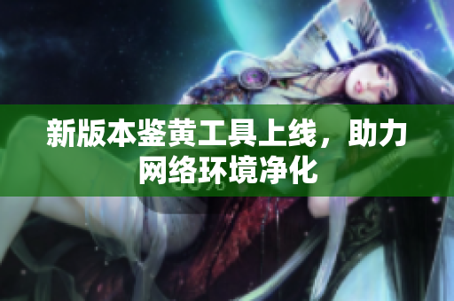 新版本鉴黄工具上线，助力网络环境净化