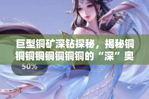 巨型铜矿深钻探秘，揭秘铜铜铜铜铜铜铜铜的“深”奥之处