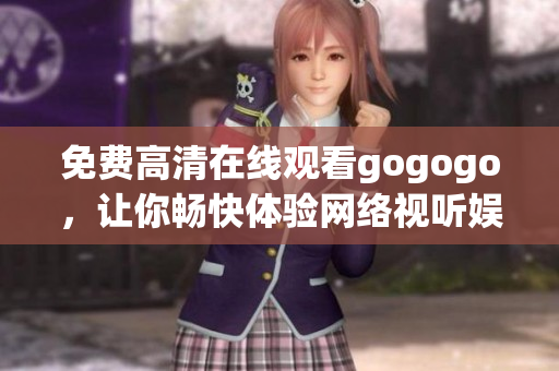 免费高清在线观看gogogo，让你畅快体验网络视听娱乐