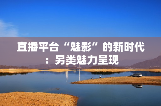 直播平台“魅影”的新时代：另类魅力呈现