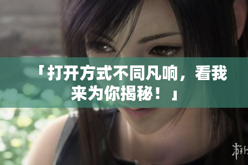 「打开方式不同凡响，看我来为你揭秘！」
