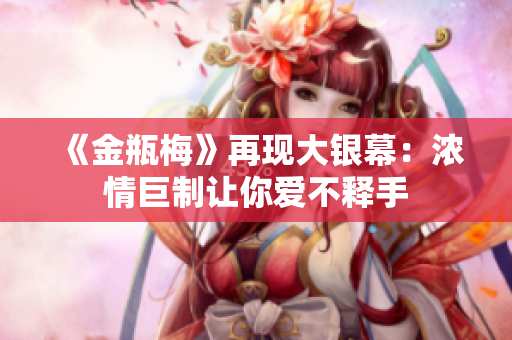 《金瓶梅》再现大银幕：浓情巨制让你爱不释手
