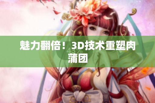 魅力翻倍！3D技术重塑肉蒲团