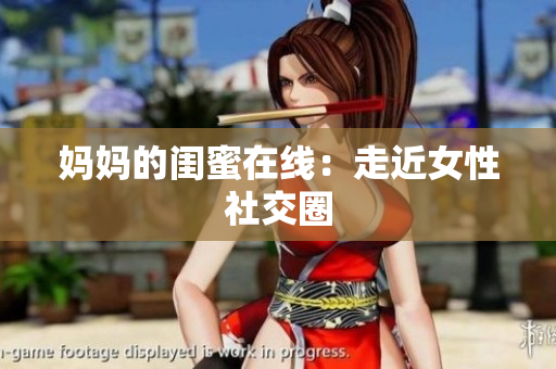 妈妈的闺蜜在线：走近女性社交圈