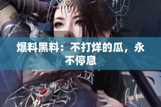 爆料黑料：不打烊的瓜，永不停息