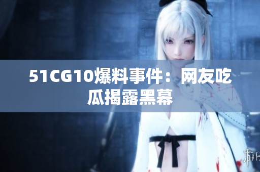 51CG10爆料事件：网友吃瓜揭露黑幕