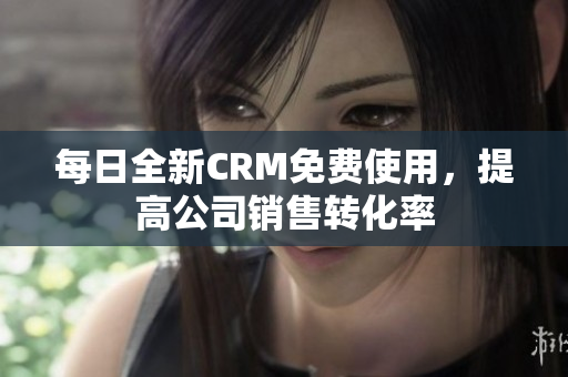 每日全新CRM免费使用，提高公司销售转化率