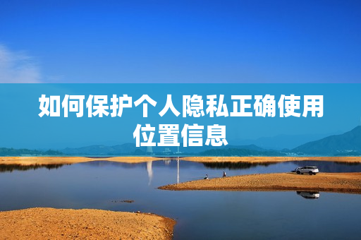 如何保护个人隐私正确使用位置信息
