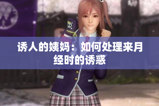 诱人的姨妈：如何处理来月经时的诱惑