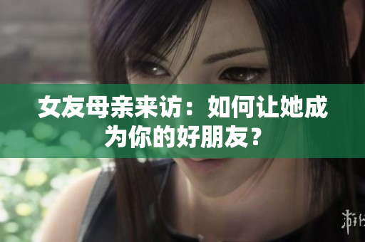 女友母亲来访：如何让她成为你的好朋友？