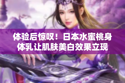 体验后惊叹！日本水蜜桃身体乳让肌肤美白效果立现