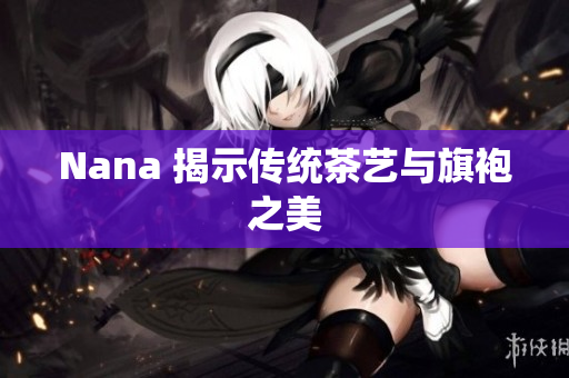 Nana 揭示传统茶艺与旗袍之美