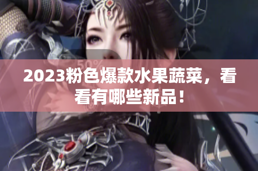 2023粉色爆款水果蔬菜，看看有哪些新品！