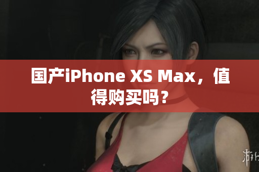 国产iPhone XS Max，值得购买吗？