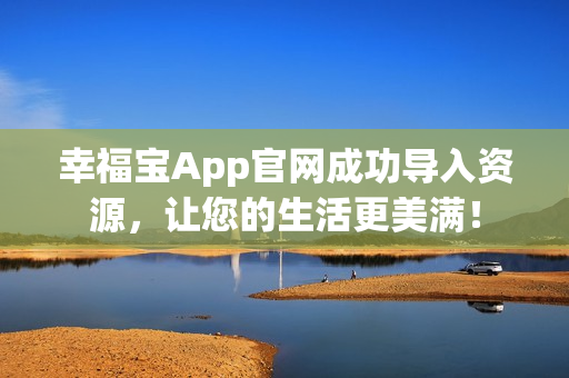 幸福宝App官网成功导入资源，让您的生活更美满！