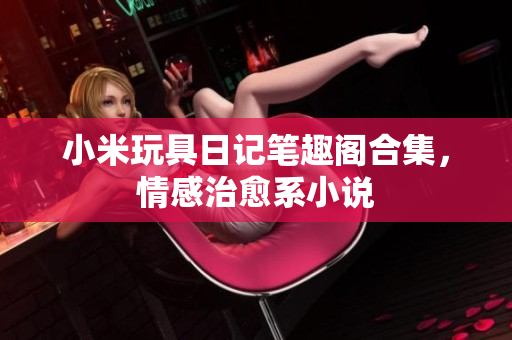 小米玩具日记笔趣阁合集，情感治愈系小说