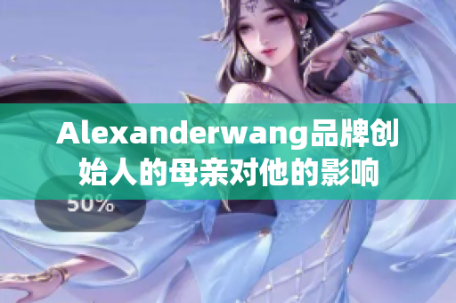 Alexanderwang品牌创始人的母亲对他的影响