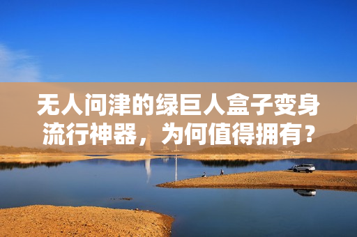 无人问津的绿巨人盒子变身流行神器，为何值得拥有？