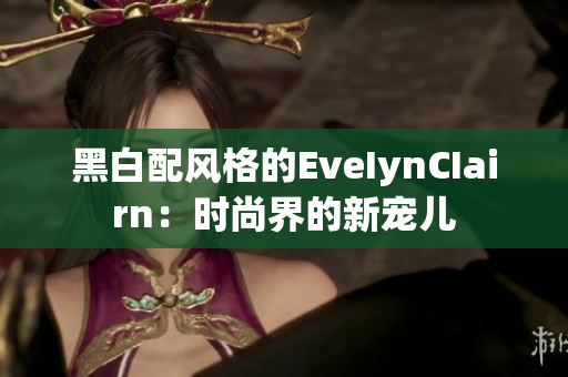 黑白配风格的EveIynCIairn：时尚界的新宠儿