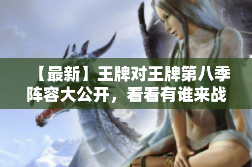 【最新】王牌对王牌第八季阵容大公开，看看有谁来战！