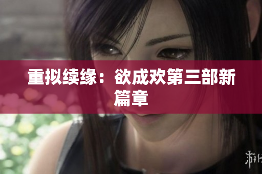 重拟续缘：欲成欢第三部新篇章